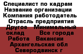 Специалист по кадрам › Название организации ­ Компания-работодатель › Отрасль предприятия ­ Другое › Минимальный оклад ­ 1 - Все города Работа » Вакансии   . Архангельская обл.,Северодвинск г.